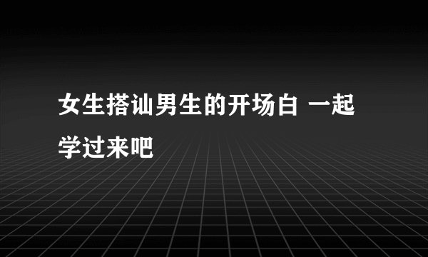 女生搭讪男生的开场白 一起学过来吧