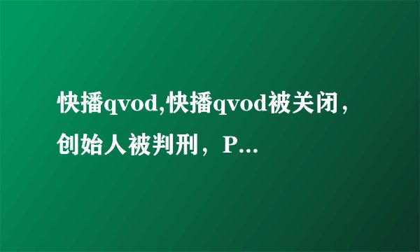 快播qvod,快播qvod被关闭，创始人被判刑，P2P分享存亡未卜