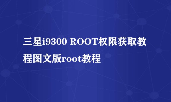 三星i9300 ROOT权限获取教程图文版root教程