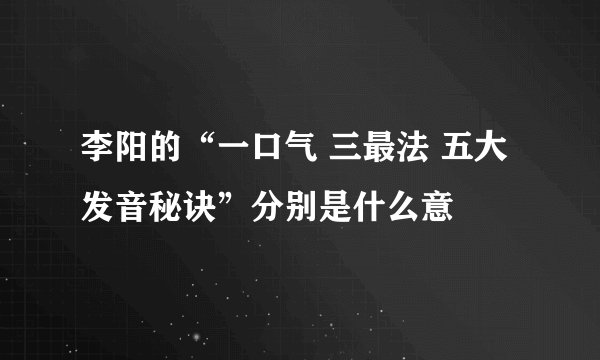 李阳的“一口气 三最法 五大发音秘诀”分别是什么意