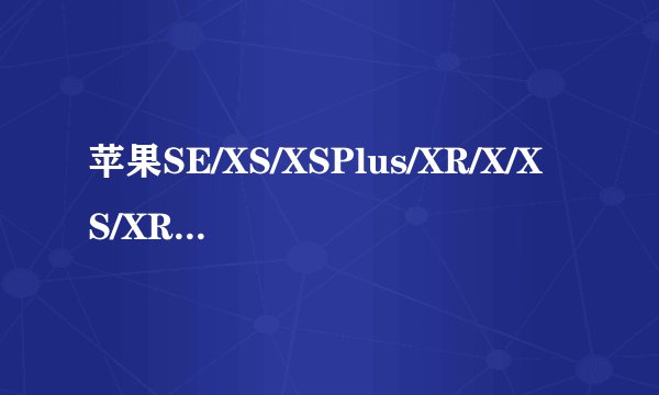 苹果SE/XS/XSPlus/XR/X/XS/XRPlus有什么区别