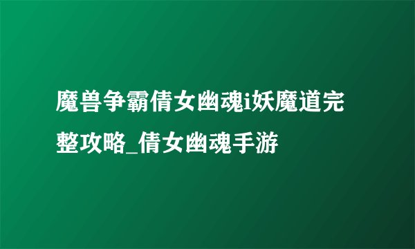 魔兽争霸倩女幽魂i妖魔道完整攻略_倩女幽魂手游