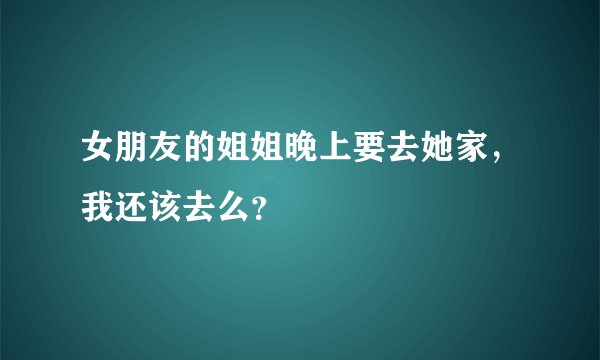 女朋友的姐姐晚上要去她家，我还该去么？