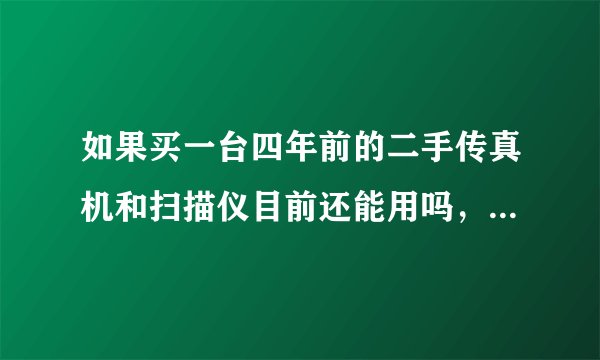 如果买一台四年前的二手传真机和扫描仪目前还能用吗，请高手指点一二，十分感谢