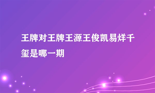 王牌对王牌王源王俊凯易烊千玺是哪一期