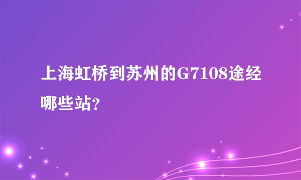 上海虹桥到苏州的G7108途经哪些站？