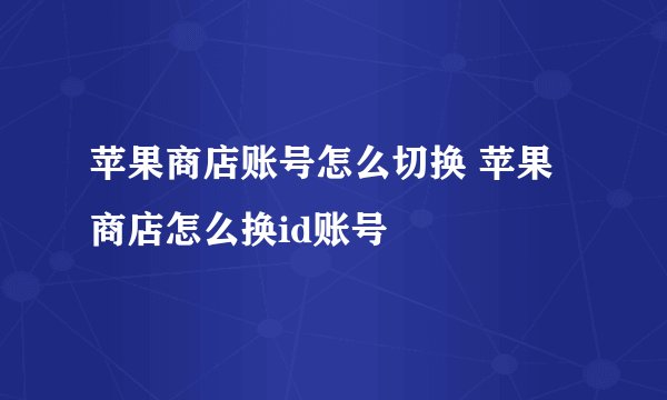 苹果商店账号怎么切换 苹果商店怎么换id账号