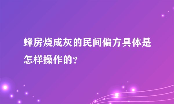 蜂房烧成灰的民间偏方具体是怎样操作的？
