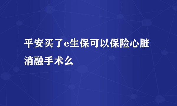 平安买了e生保可以保险心脏消融手术么