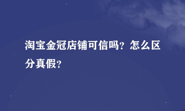 淘宝金冠店铺可信吗？怎么区分真假？