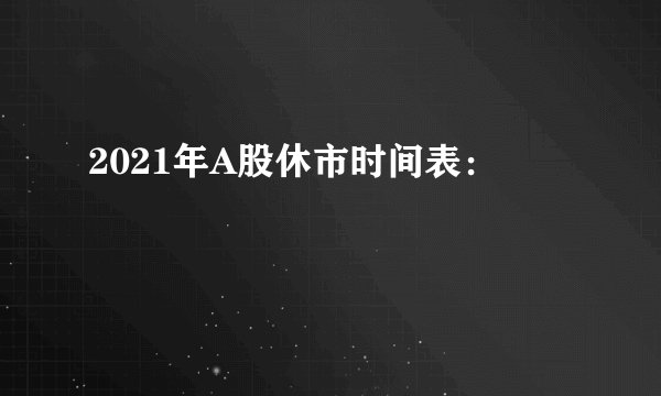 2021年A股休市时间表：