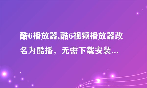 酷6播放器,酷6视频播放器改名为酷播，无需下载安装，在线畅享高清视频