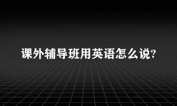 课外辅导班用英语怎么说?