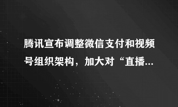 腾讯宣布调整微信支付和视频号组织架构，加大对“直播带货”的投资