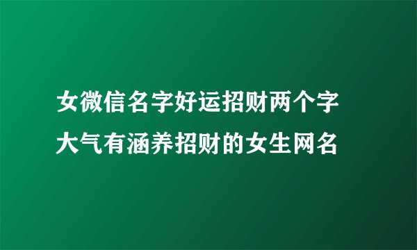 女微信名字好运招财两个字 大气有涵养招财的女生网名