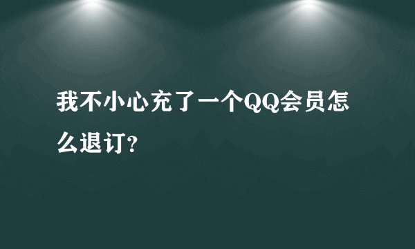 我不小心充了一个QQ会员怎么退订？