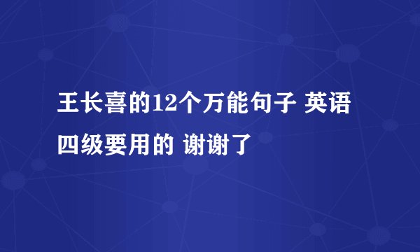 王长喜的12个万能句子 英语四级要用的 谢谢了