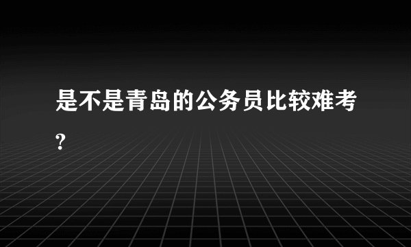 是不是青岛的公务员比较难考?