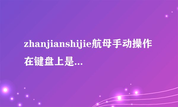 zhanjianshijie航母手动操作在键盘上是怎么做的