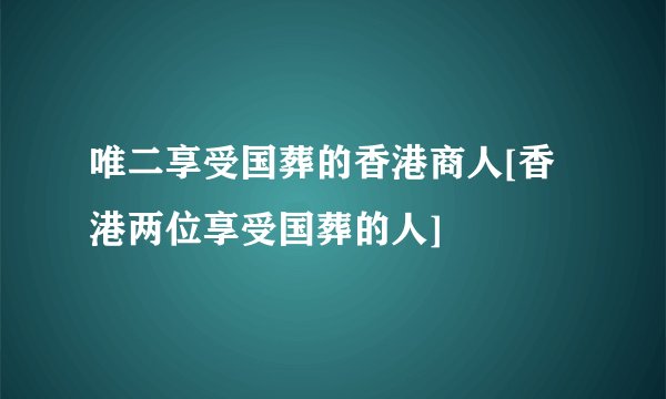 唯二享受国葬的香港商人[香港两位享受国葬的人]