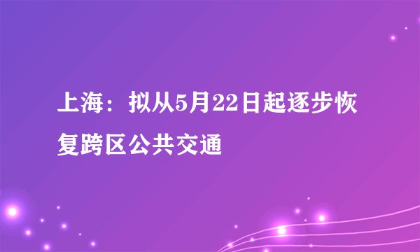 上海：拟从5月22日起逐步恢复跨区公共交通