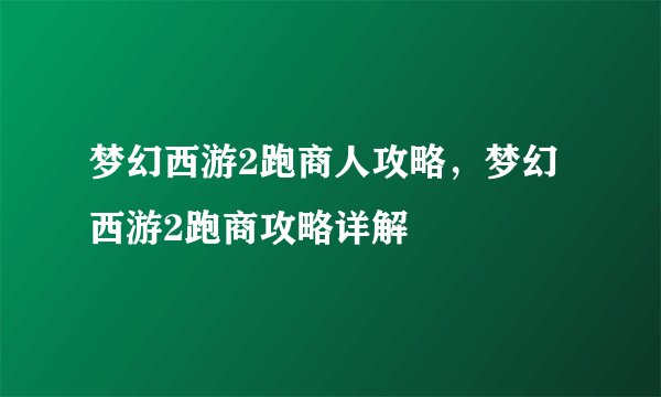梦幻西游2跑商人攻略，梦幻西游2跑商攻略详解