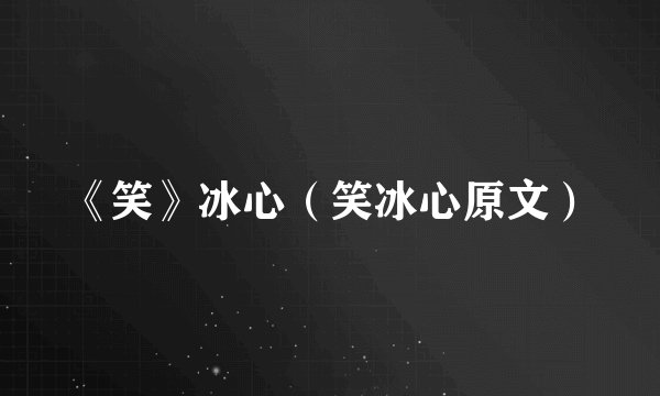 《笑》冰心（笑冰心原文）