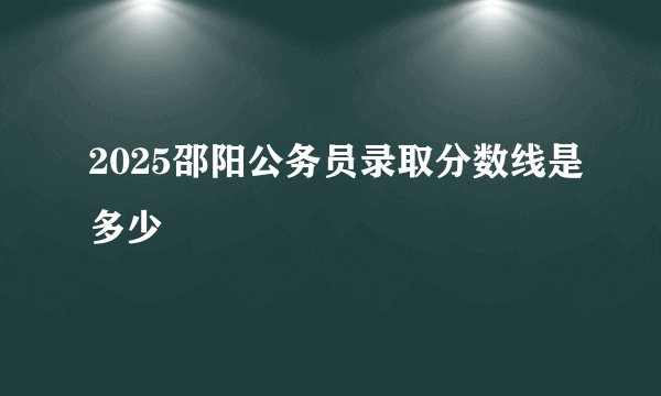 2025邵阳公务员录取分数线是多少