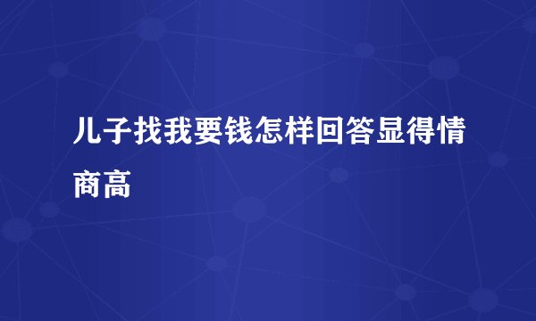 儿子找我要钱怎样回答显得情商高