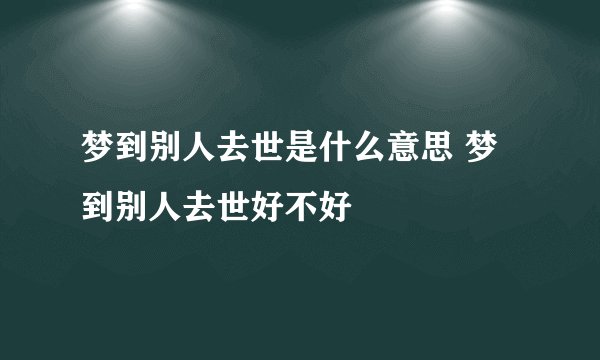 梦到别人去世是什么意思 梦到别人去世好不好