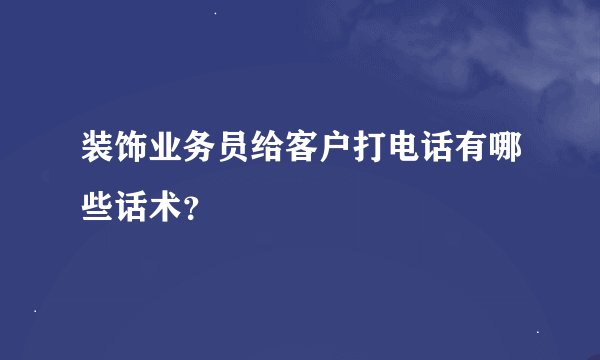 装饰业务员给客户打电话有哪些话术？