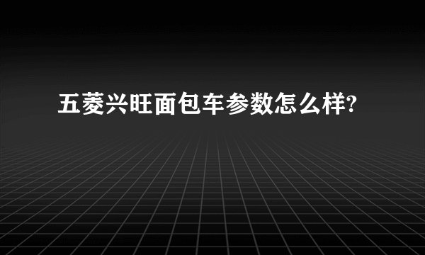 五菱兴旺面包车参数怎么样?