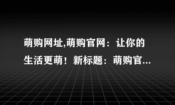 萌购网址,萌购官网：让你的生活更萌！新标题：萌购官网，打造萌萌生活！