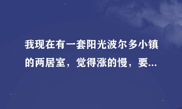 我现在有一套阳光波尔多小镇的两居室，觉得涨的慢，要不要卖掉换一个继续做投资呢?
