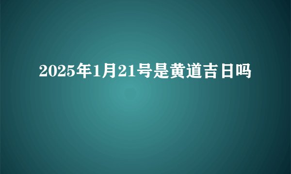 2025年1月21号是黄道吉日吗