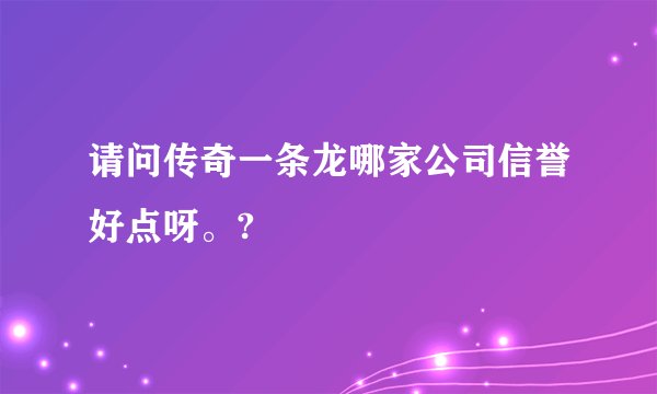 请问传奇一条龙哪家公司信誉好点呀。?