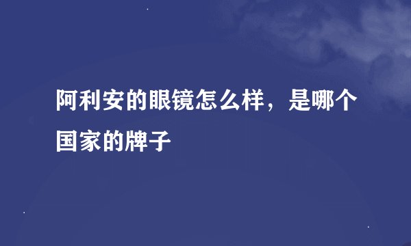 阿利安的眼镜怎么样，是哪个国家的牌子