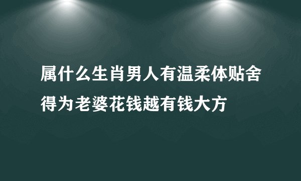 属什么生肖男人有温柔体贴舍得为老婆花钱越有钱大方