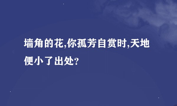 墙角的花,你孤芳自赏时,天地便小了出处？