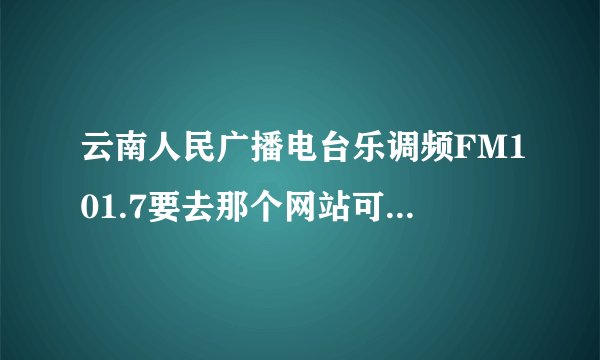 云南人民广播电台乐调频FM101.7要去那个网站可以在线收听？