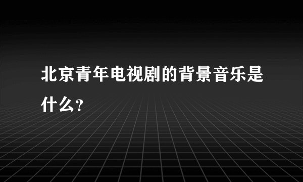 北京青年电视剧的背景音乐是什么？