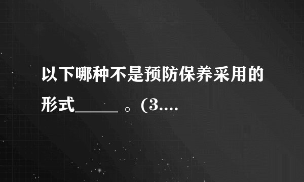以下哪种不是预防保养采用的形式_____ 。(3.5分)a. 改良保养b. 日常保养c. 定