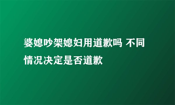 婆媳吵架媳妇用道歉吗 不同情况决定是否道歉