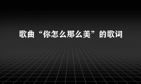 歌曲“你怎么那么美”的歌词