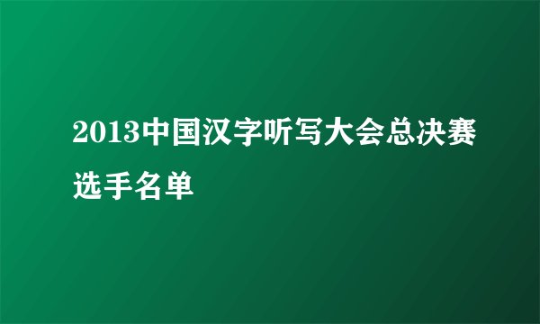 2013中国汉字听写大会总决赛选手名单