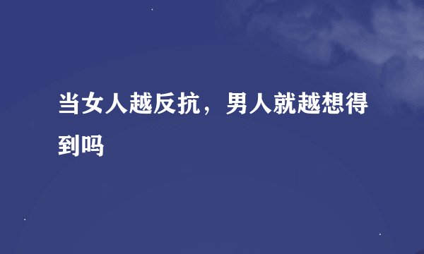 当女人越反抗，男人就越想得到吗
