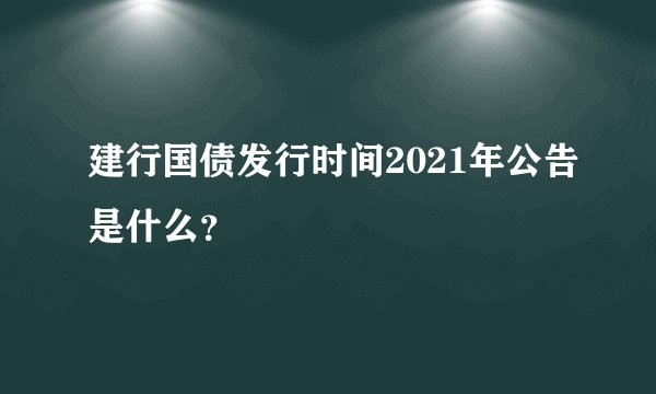 建行国债发行时间2021年公告是什么？