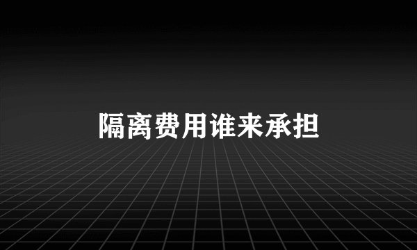 隔离费用谁来承担