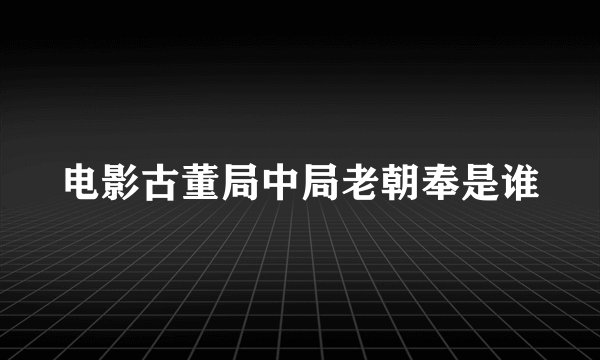 电影古董局中局老朝奉是谁