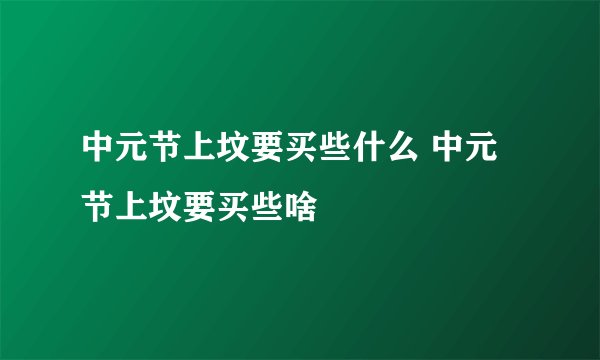 中元节上坟要买些什么 中元节上坟要买些啥